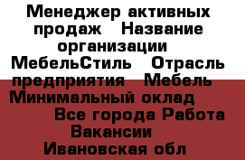 Менеджер активных продаж › Название организации ­ МебельСтиль › Отрасль предприятия ­ Мебель › Минимальный оклад ­ 100 000 - Все города Работа » Вакансии   . Ивановская обл.